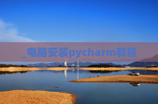 _电脑安装pycharm教程 _电脑安装pycharm教程